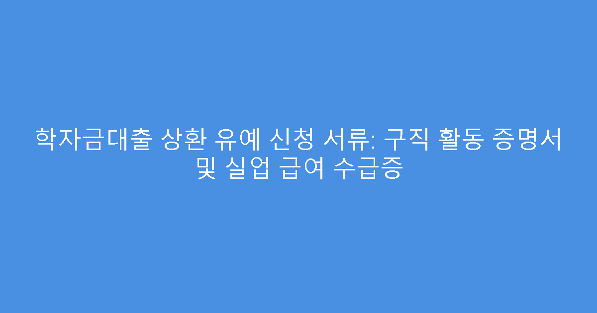 학자금대출 상환 유예 신청 서류: 구직 활동 증명서 및 실업 급여 수급증