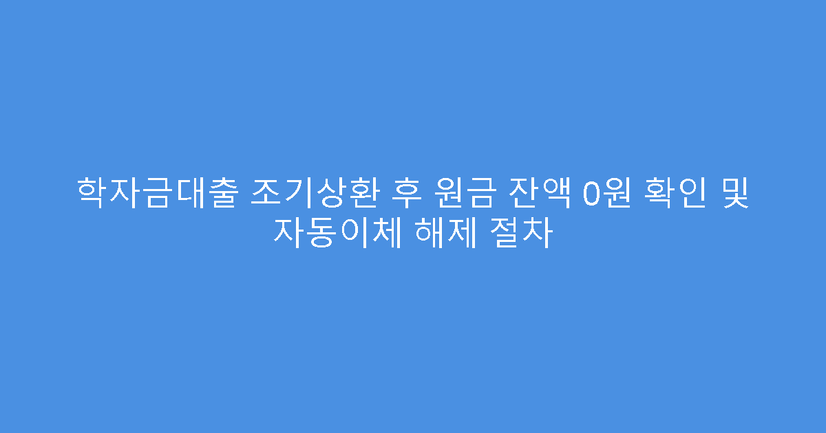학자금대출 조기상환 후 원금 잔액 0원 확인 및 자동이체 해제 절차