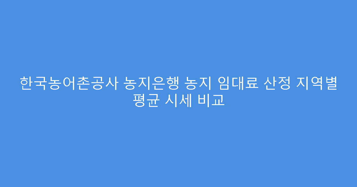 한국농어촌공사 농지은행 농지 임대료 산정 지역별 평균 시세 비교
