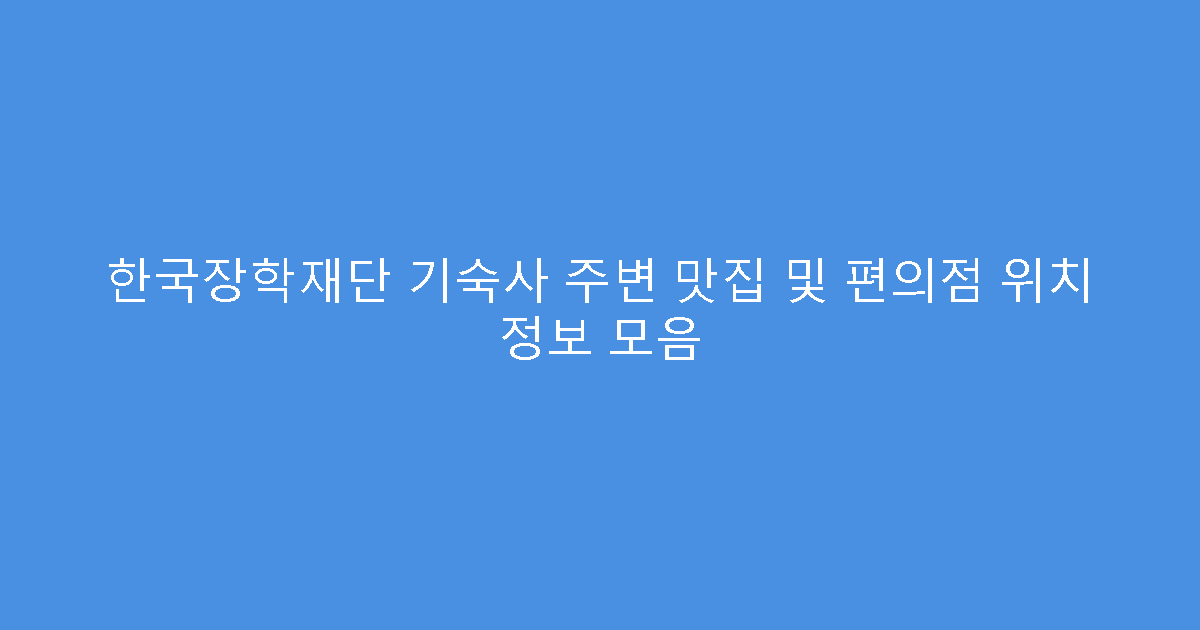 한국장학재단 기숙사 주변 맛집 및 편의점 위치 정보 모음