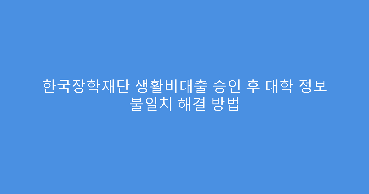 한국장학재단 생활비대출 승인 후 대학 정보 불일치 해결 방법
