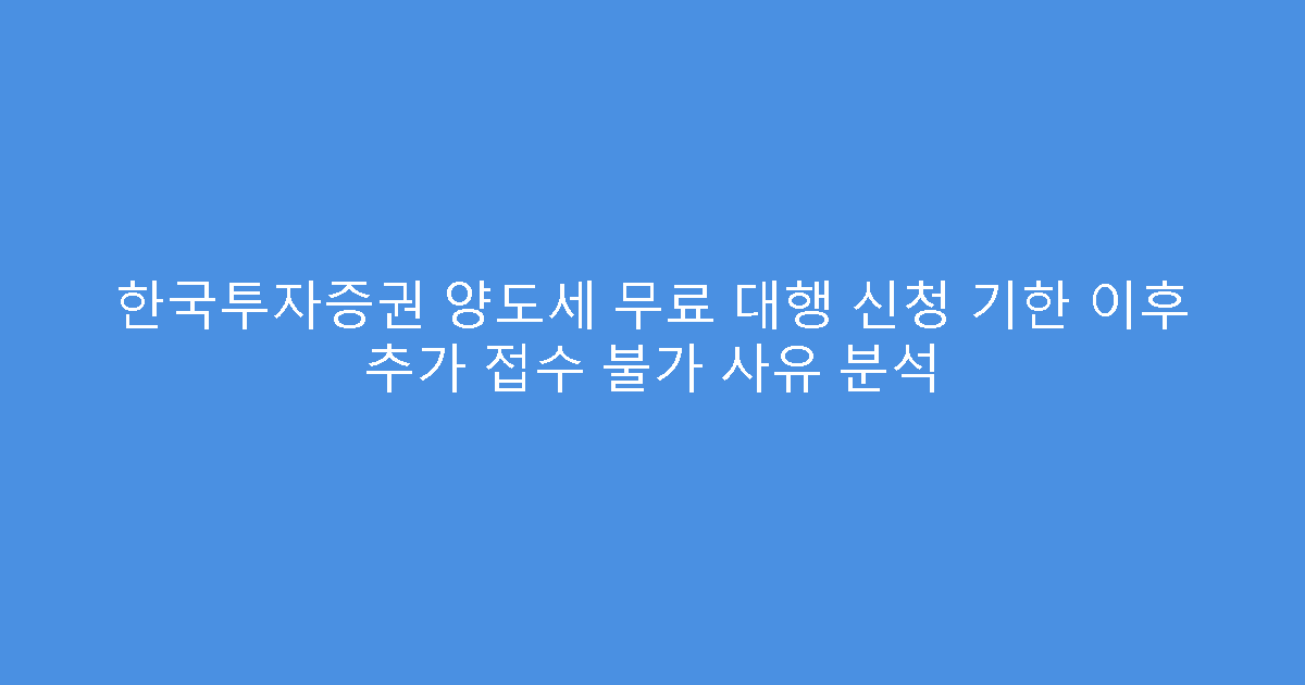 한국투자증권 양도세 무료 대행 신청 기한 이후 추가 접수 불가 사유 분석