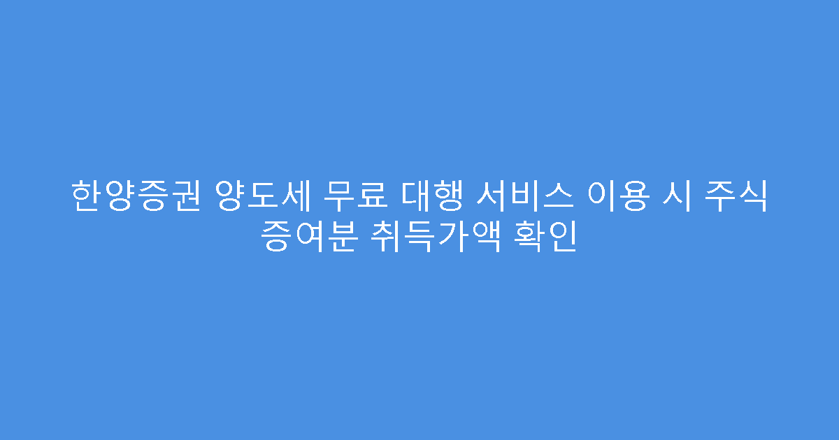 한양증권 양도세 무료 대행 서비스 이용 시 주식 증여분 취득가액 확인