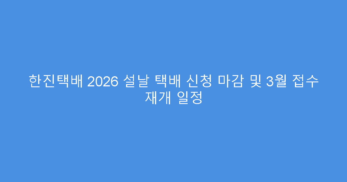 한진택배 2026 설날 택배 신청 마감 및 3월 접수 재개 일정