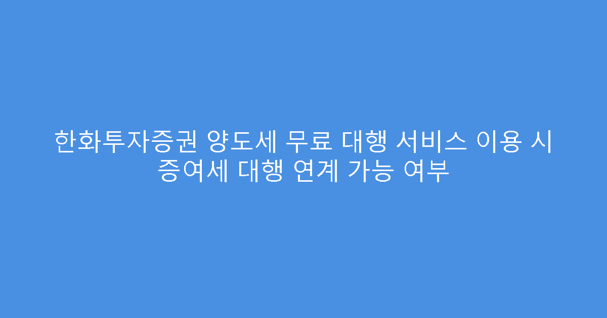 한화투자증권 양도세 무료 대행 서비스 이용 시 증여세 대행 연계 가능 여부