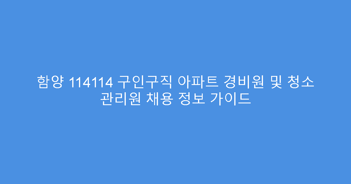 함양 114114 구인구직 아파트 경비원 및 청소 관리원 채용 정보 가이드