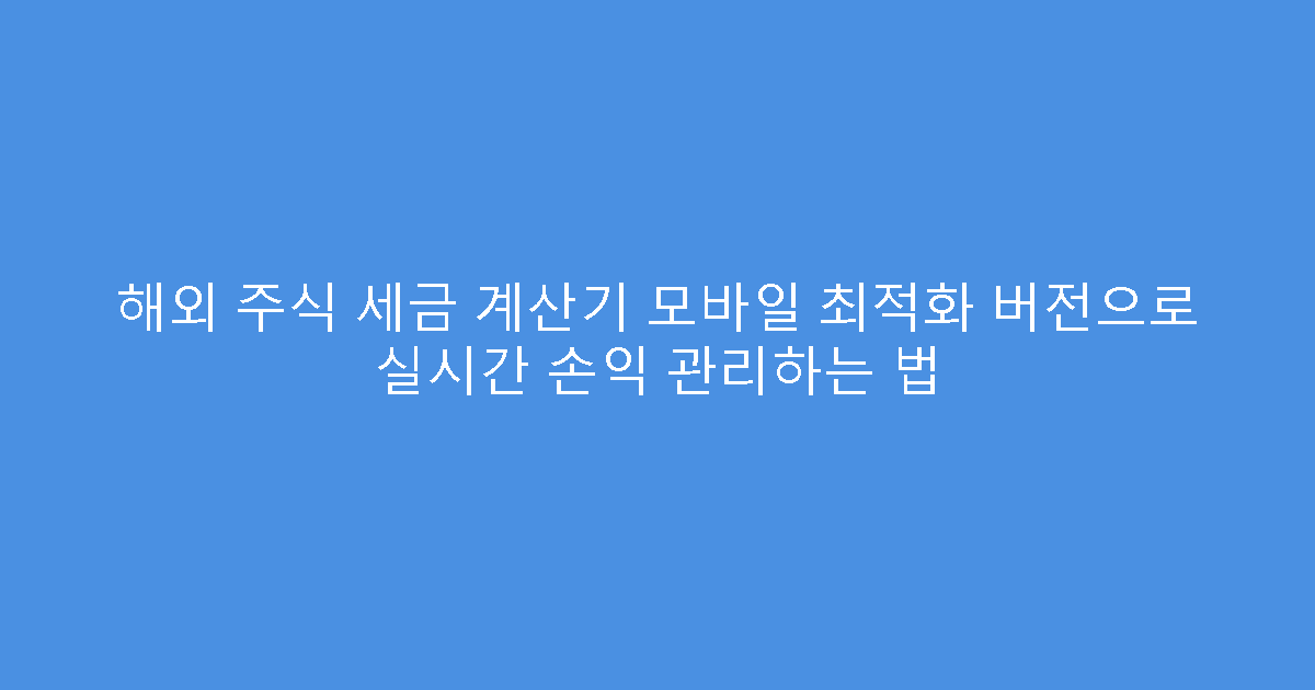해외 주식 세금 계산기 모바일 최적화 버전으로 실시간 손익 관리하는 법