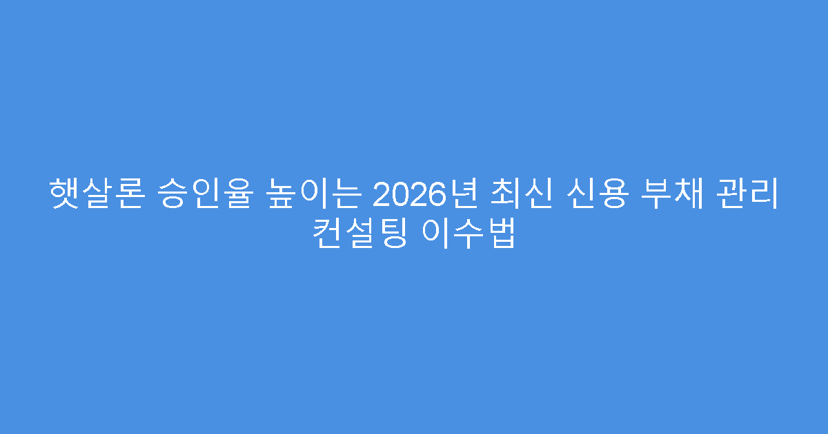 햇살론 승인율 높이는 2026년 최신 신용 부채 관리 컨설팅 이수법