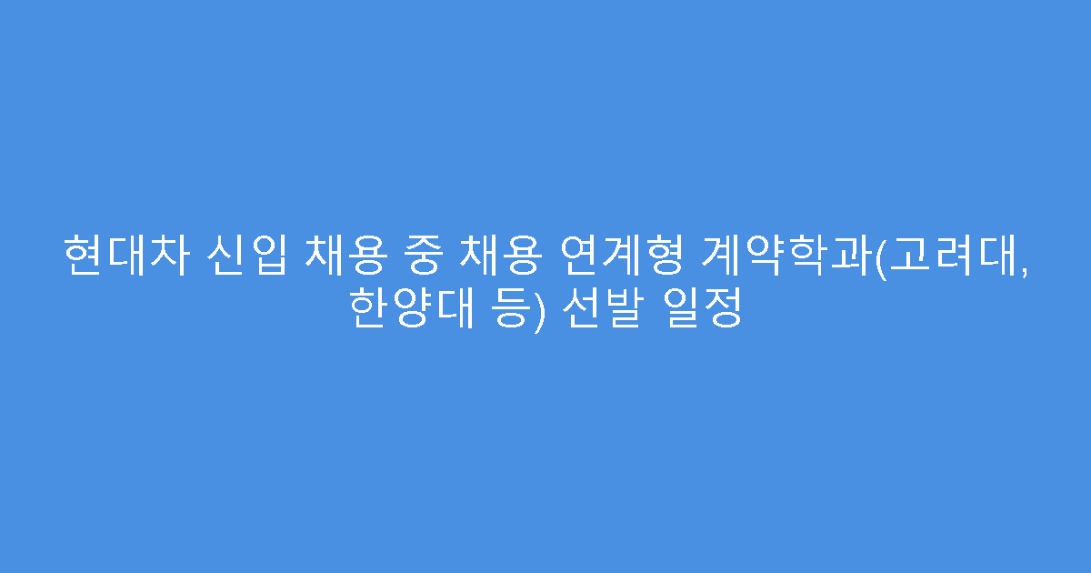 현대차 신입 채용 중 채용 연계형 계약학과(고려대, 한양대 등) 선발 일정