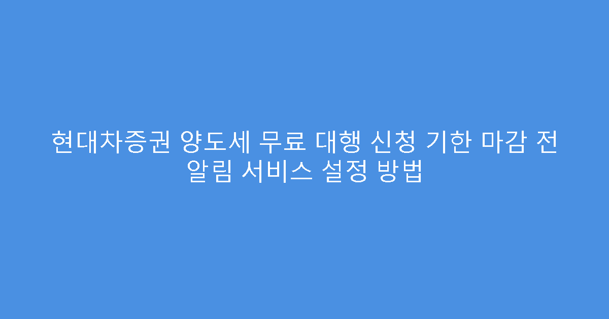 현대차증권 양도세 무료 대행 신청 기한 마감 전 알림 서비스 설정 방법