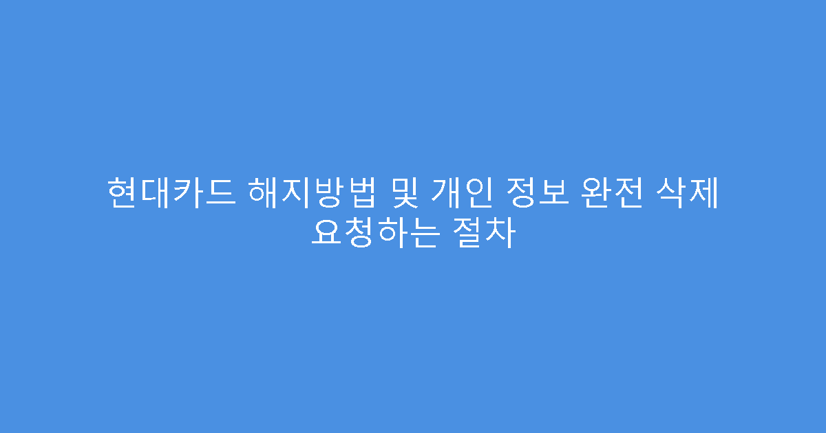 현대카드 해지방법 및 개인 정보 완전 삭제 요청하는 절차