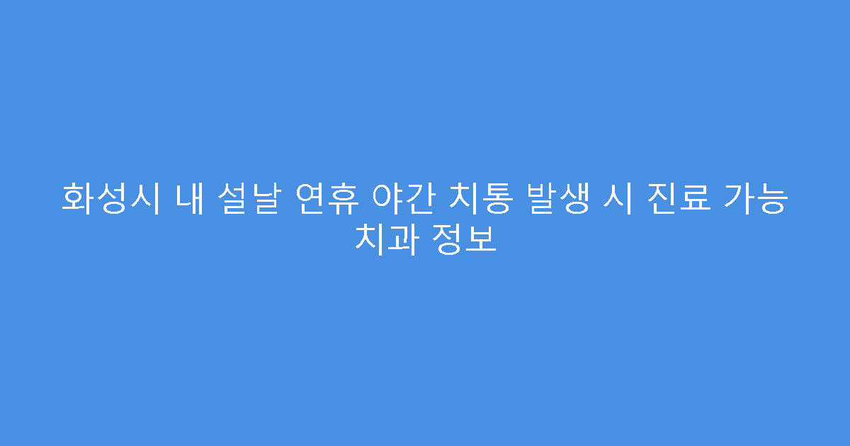 화성시 내 설날 연휴 야간 치통 발생 시 진료 가능 치과 정보