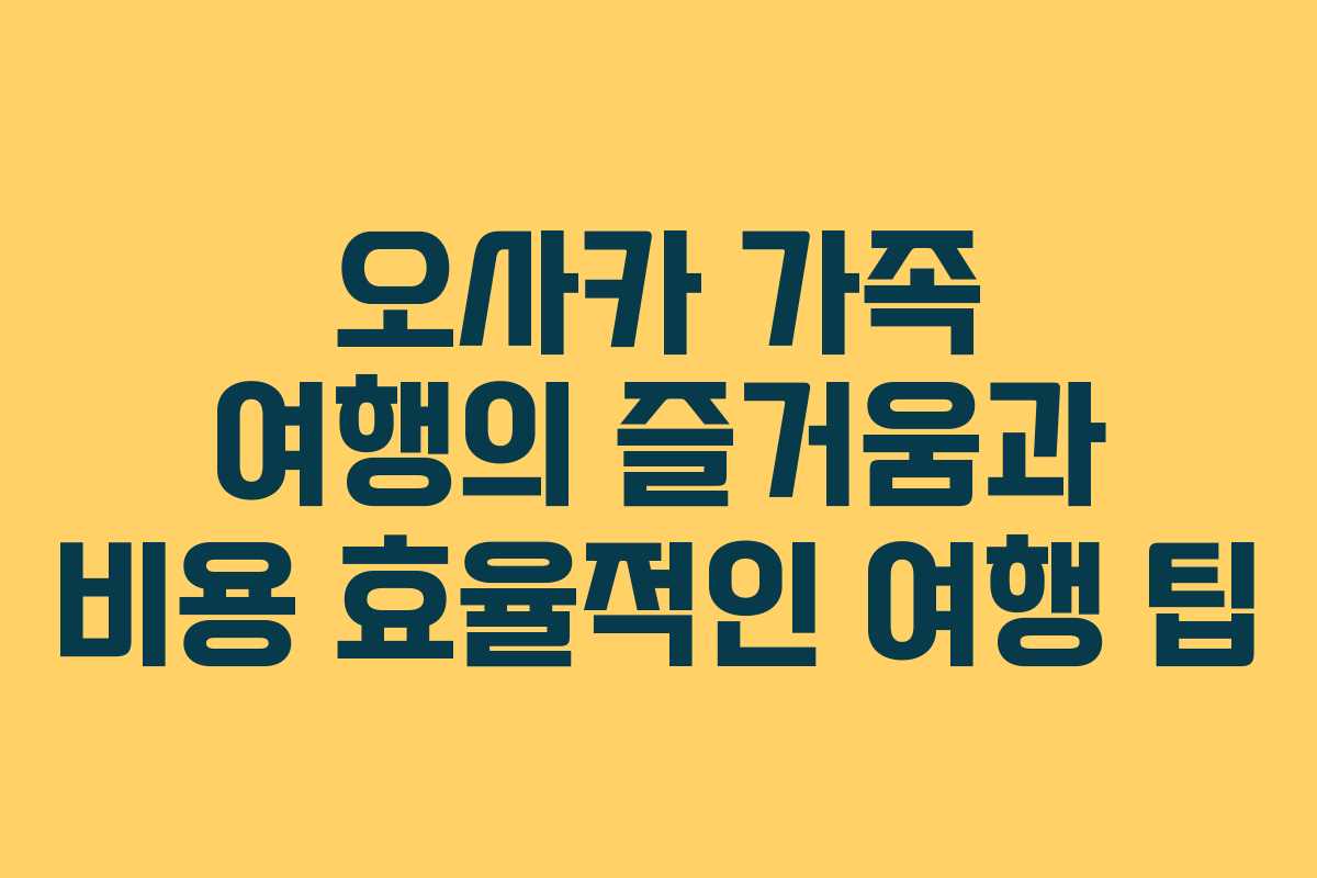 오사카 가족 여행의 즐거움과 비용 효율적인 여행 팁