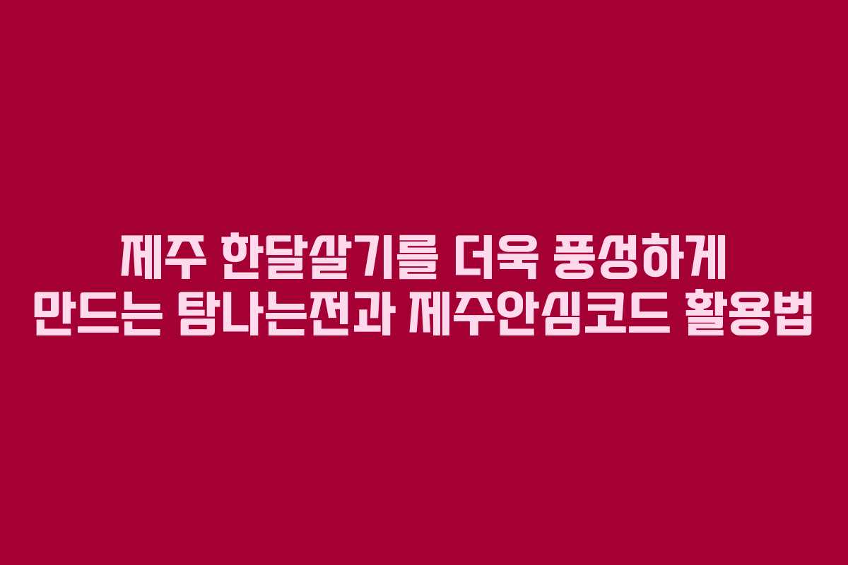 제주 한달살기를 더욱 풍성하게 만드는 탐나는전과 제주안심코드 활용법