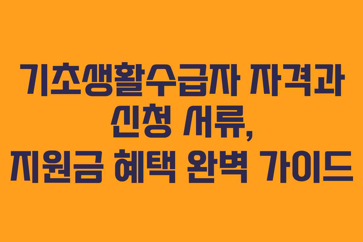 기초생활수급자 자격과 신청 서류, 지원금 혜택 완벽 가이드