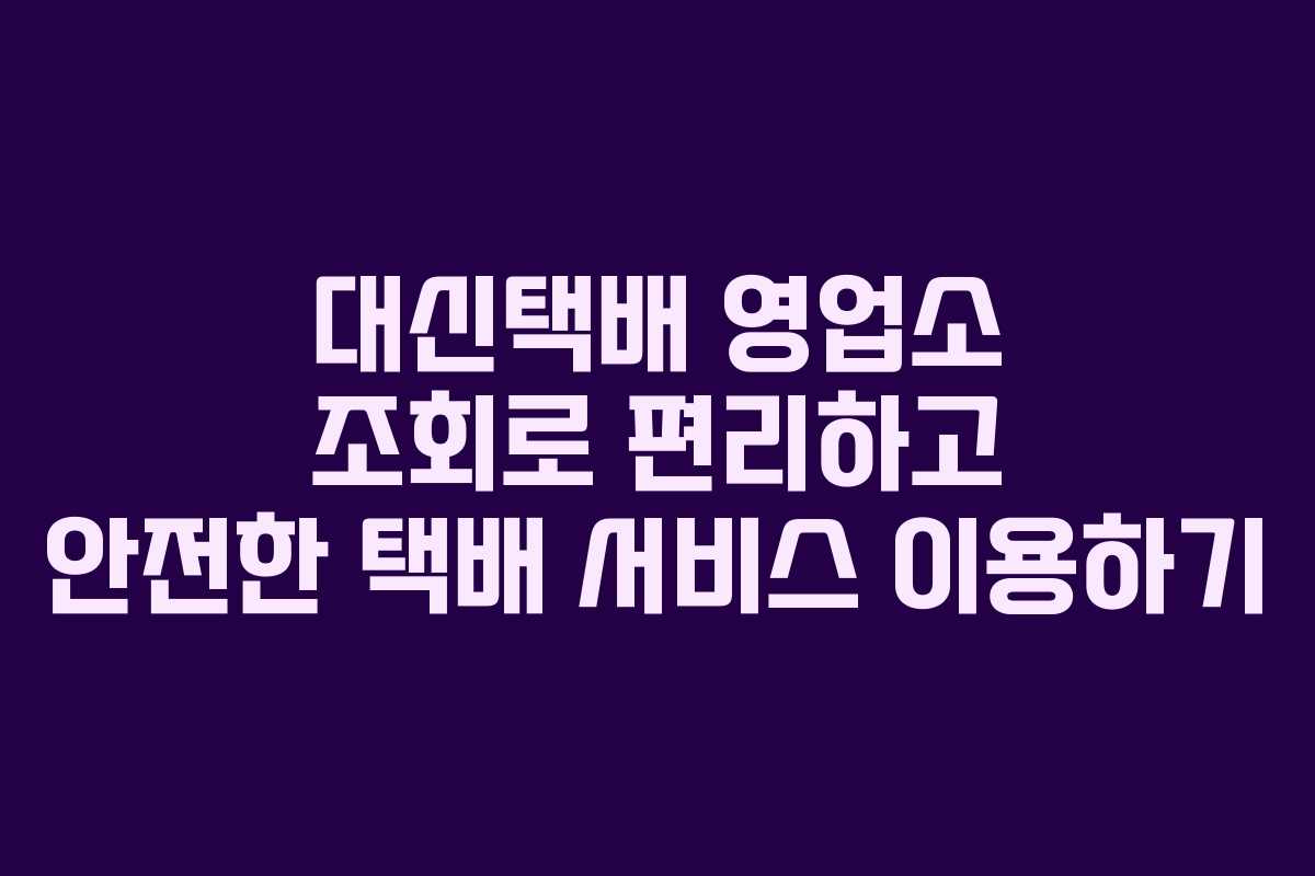 대신택배 영업소 조회로 편리하고 안전한 택배 서비스 이용하기