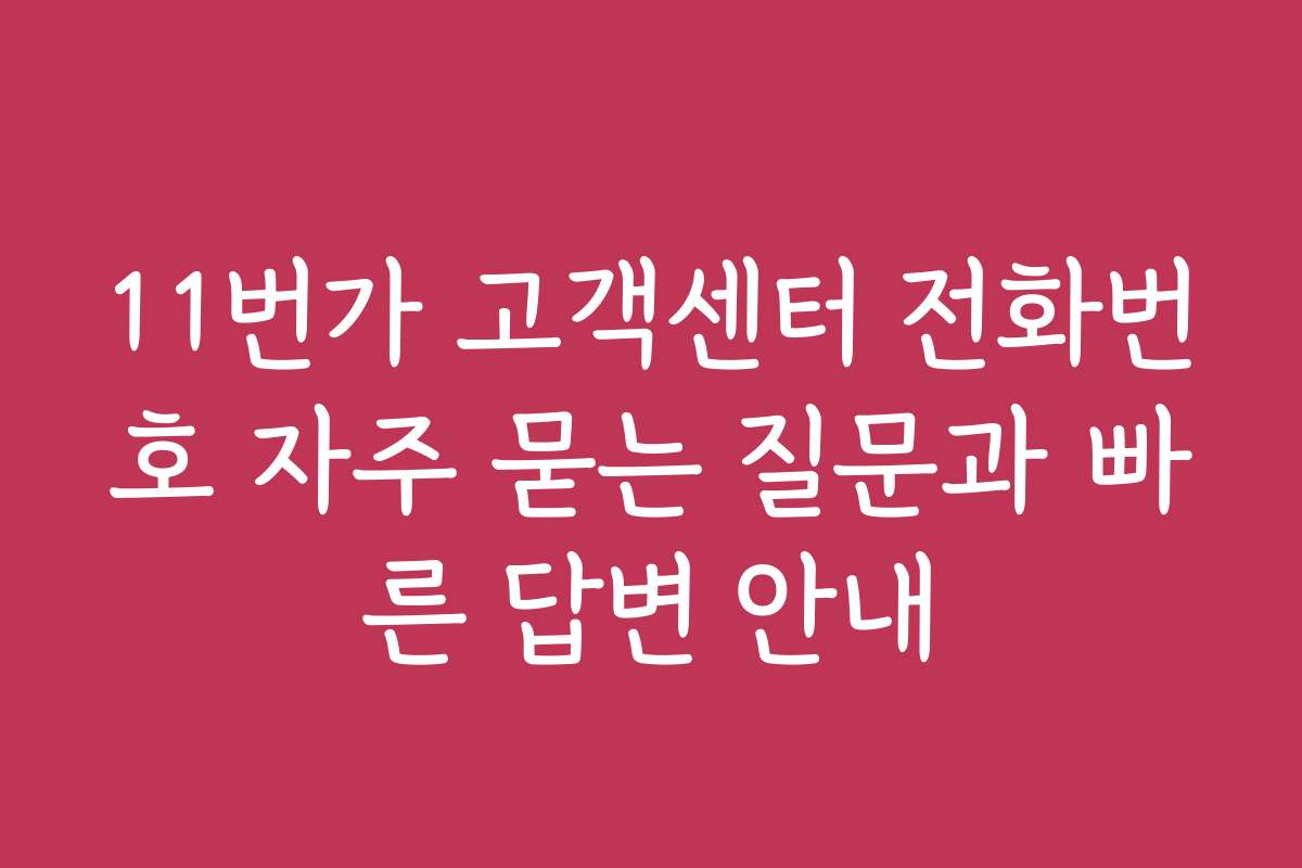 11번가 고객센터 전화번호 자주 묻는 질문과 빠른 답변 안내