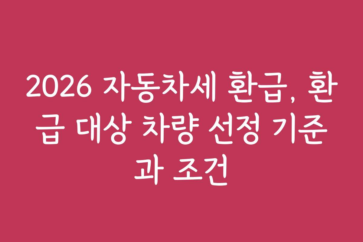 2026 자동차세 환급, 환급 대상 차량 선정 기준과 조건