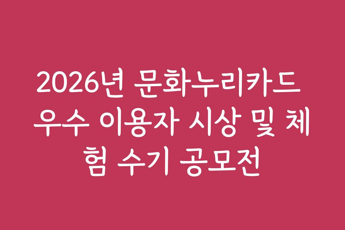 2026년 문화누리카드 우수 이용자 시상 및 체험 수기 공모전