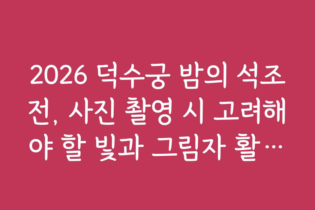 2026 덕수궁 밤의 석조전, 사진 촬영 시 고려해야 할 빛과 그림자 활용법