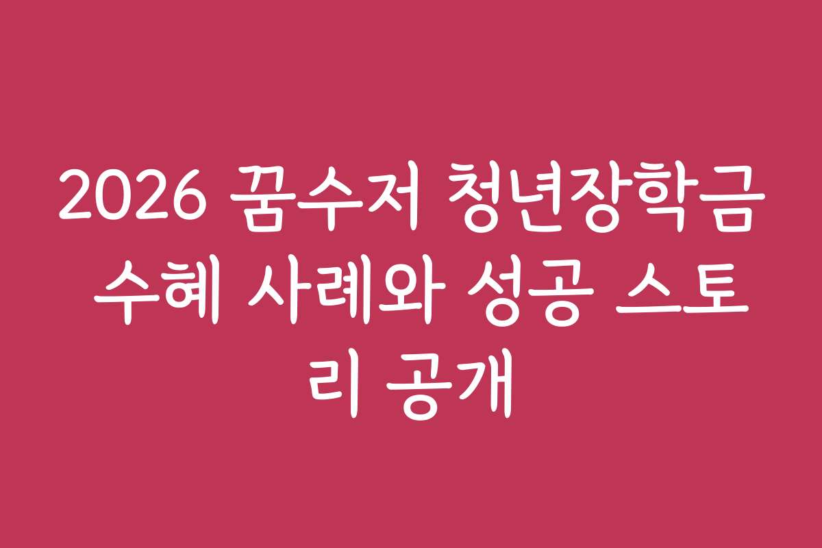 2026 꿈수저 청년장학금 수혜 사례와 성공 스토리 공개