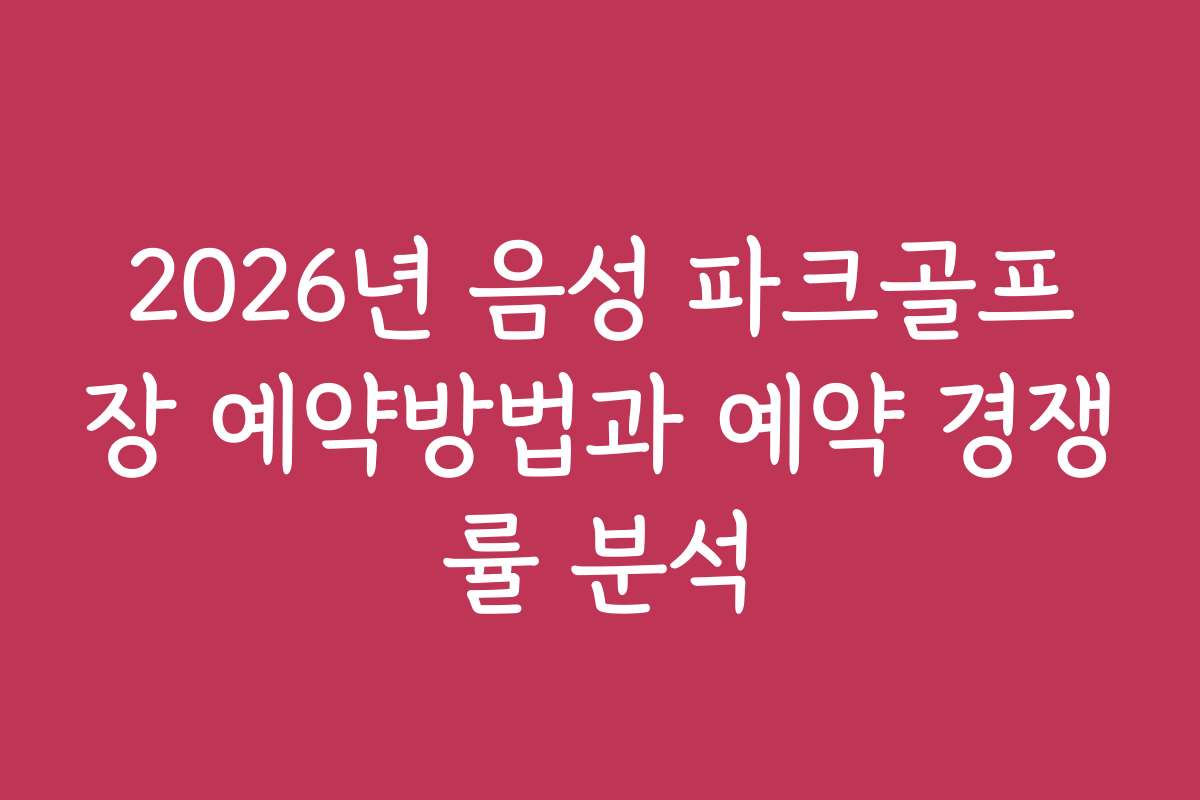 2026년 음성 파크골프장 예약방법과 예약 경쟁률 분석