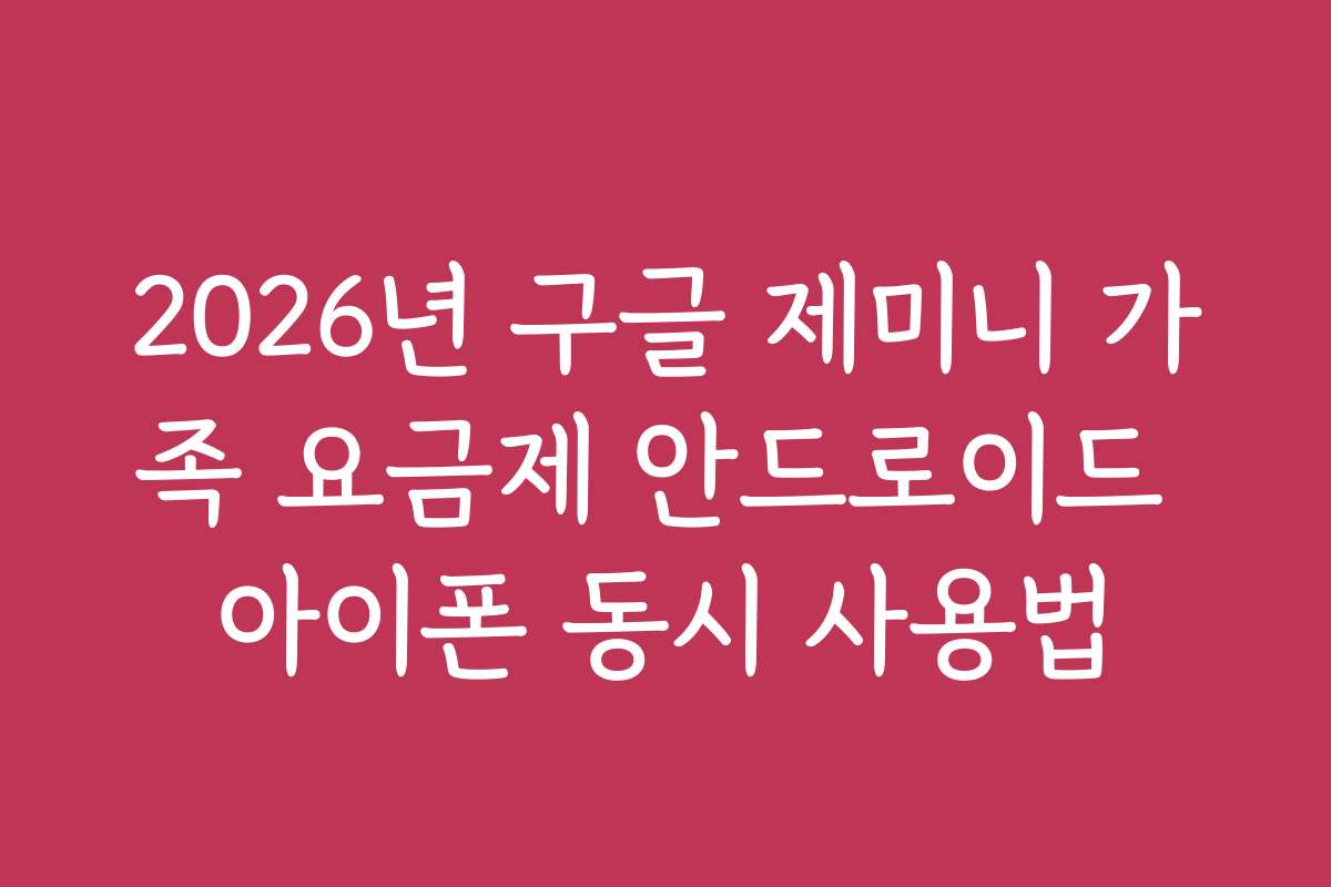 2026년 구글 제미니 가족 요금제 안드로이드 아이폰 동시 사용법