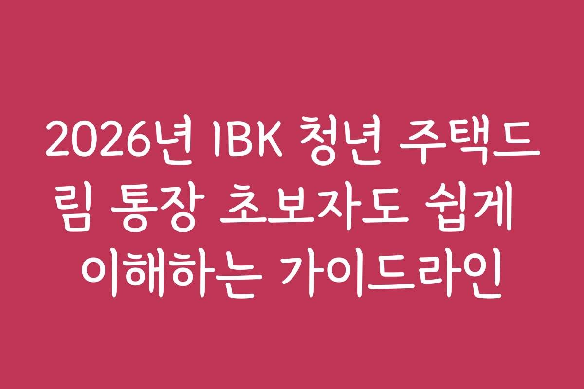 2026년 IBK 청년 주택드림 통장 초보자도 쉽게 이해하는 가이드라인