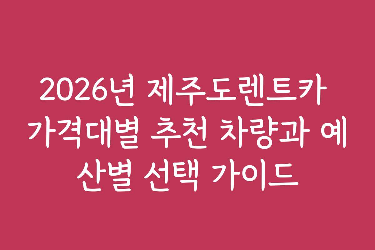 2026년 제주도렌트카 가격대별 추천 차량과 예산별 선택 가이드