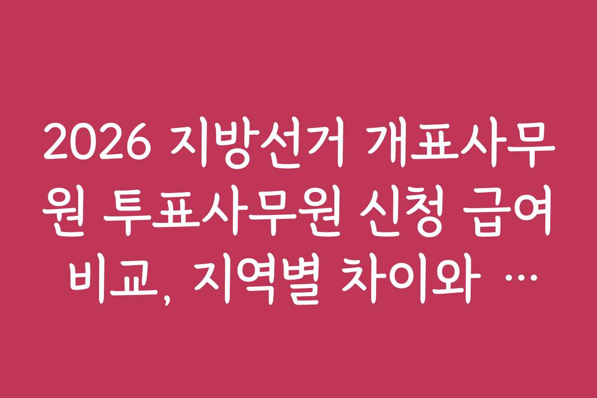 2026 지방선거 개표사무원 투표사무원 신청 급여 비교, 지역별 차이와 혜택 비교 자료