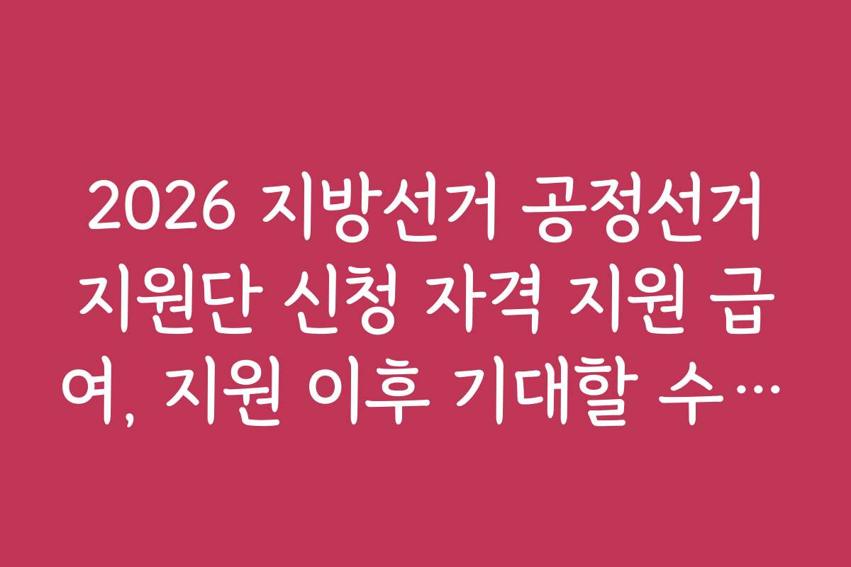 2026 지방선거 공정선거지원단 신청 자격 지원 급여, 지원 이후 기대할 수 있는 활동과 역할은 무엇인가요