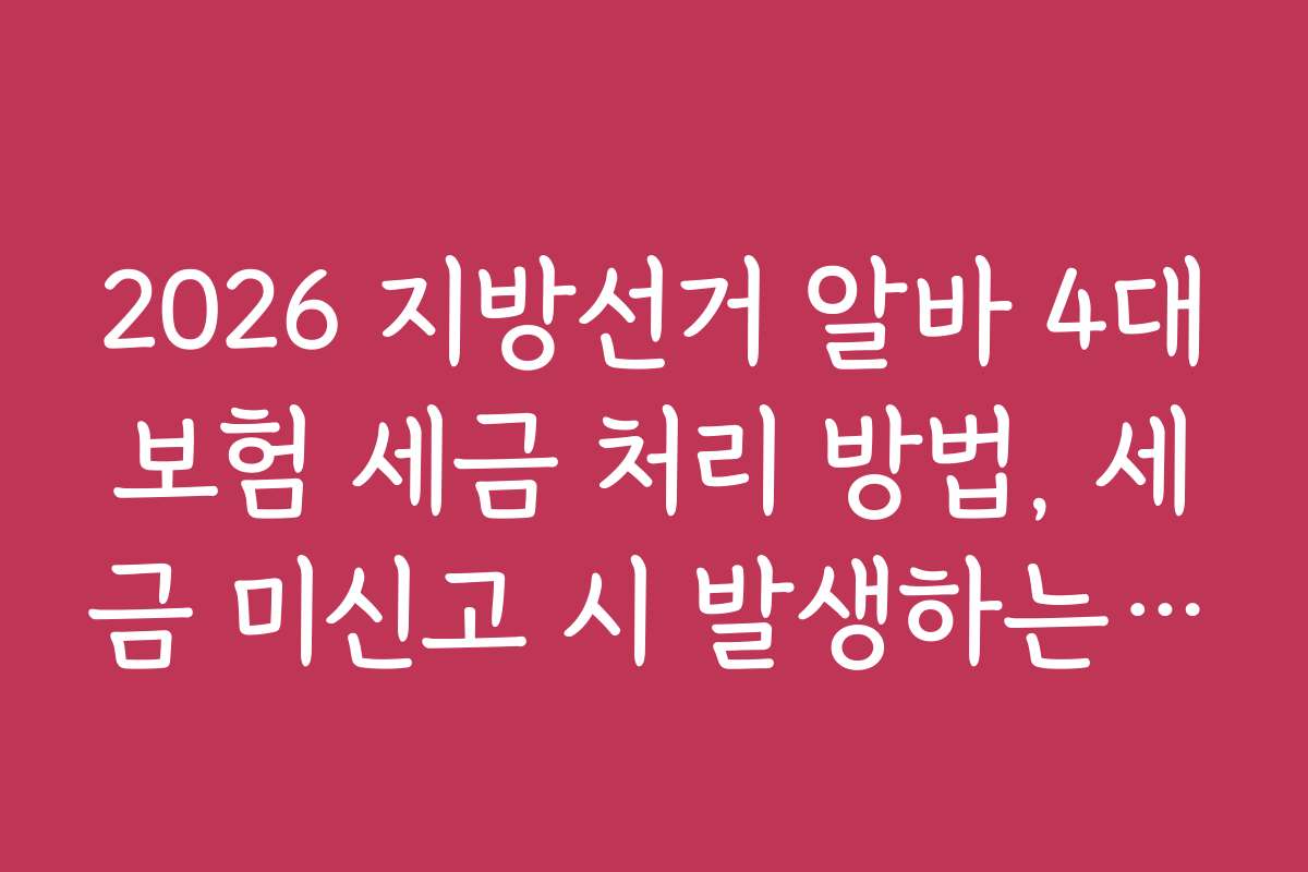 2026 지방선거 알바 4대보험 세금 처리 방법, 세금 미신고 시 발생하는 문제와 해결책