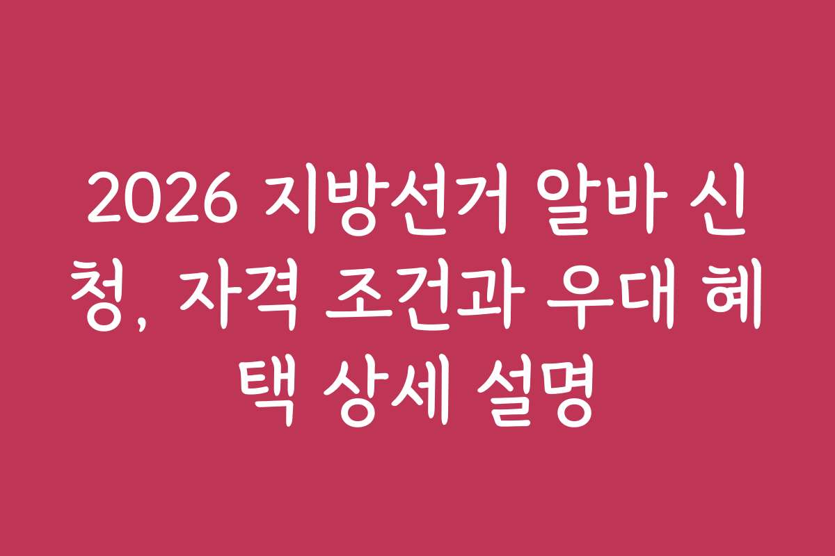 2026 지방선거 알바 신청, 자격 조건과 우대 혜택 상세 설명