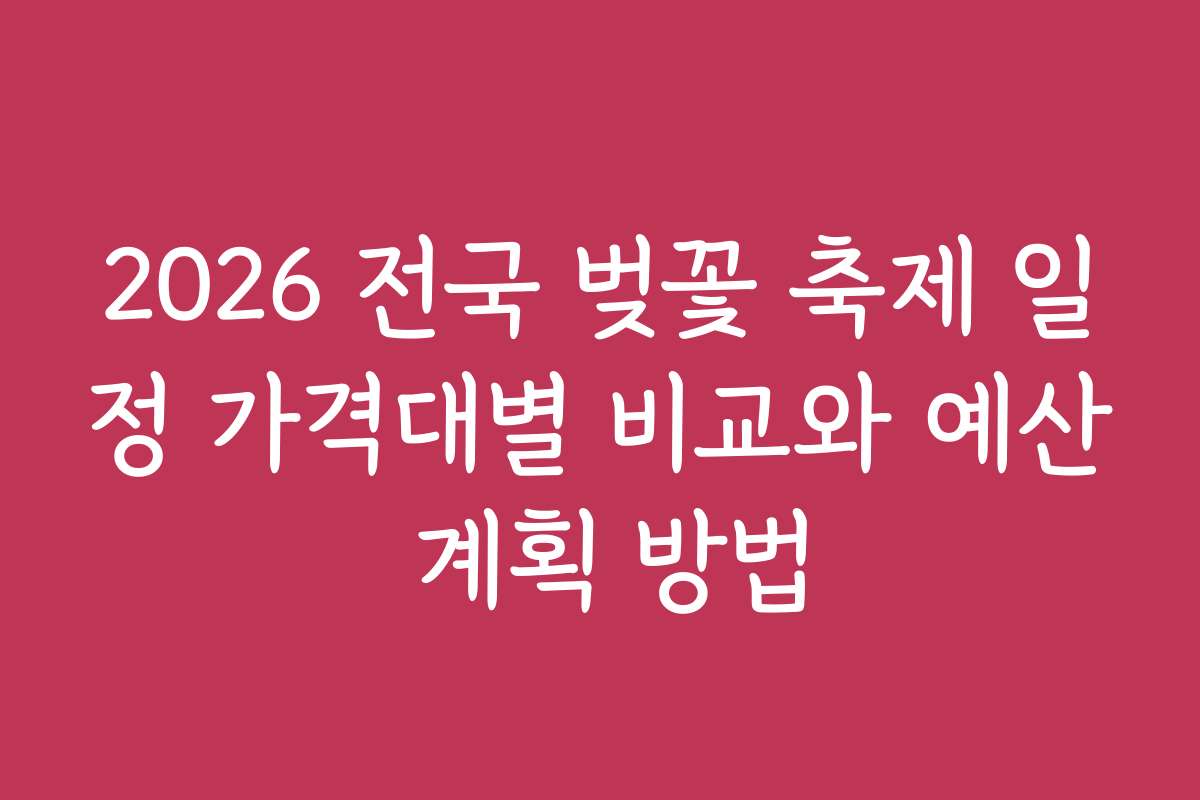 2026 전국 벚꽃 축제 일정 가격대별 비교와 예산 계획 방법