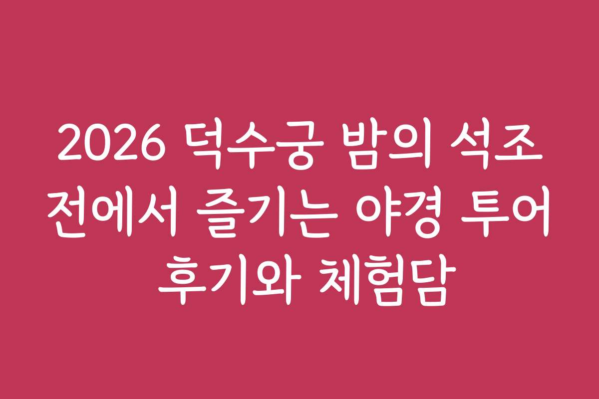 2026 덕수궁 밤의 석조전에서 즐기는 야경 투어 후기와 체험담
