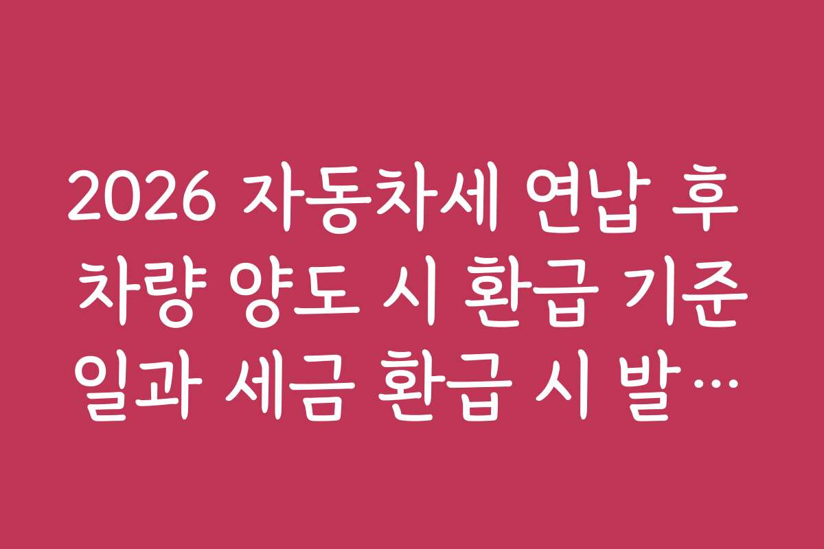 2026 자동차세 연납 후 차량 양도 시 환급 기준일과 세금 환급 시 발생할 수 있는 문제점