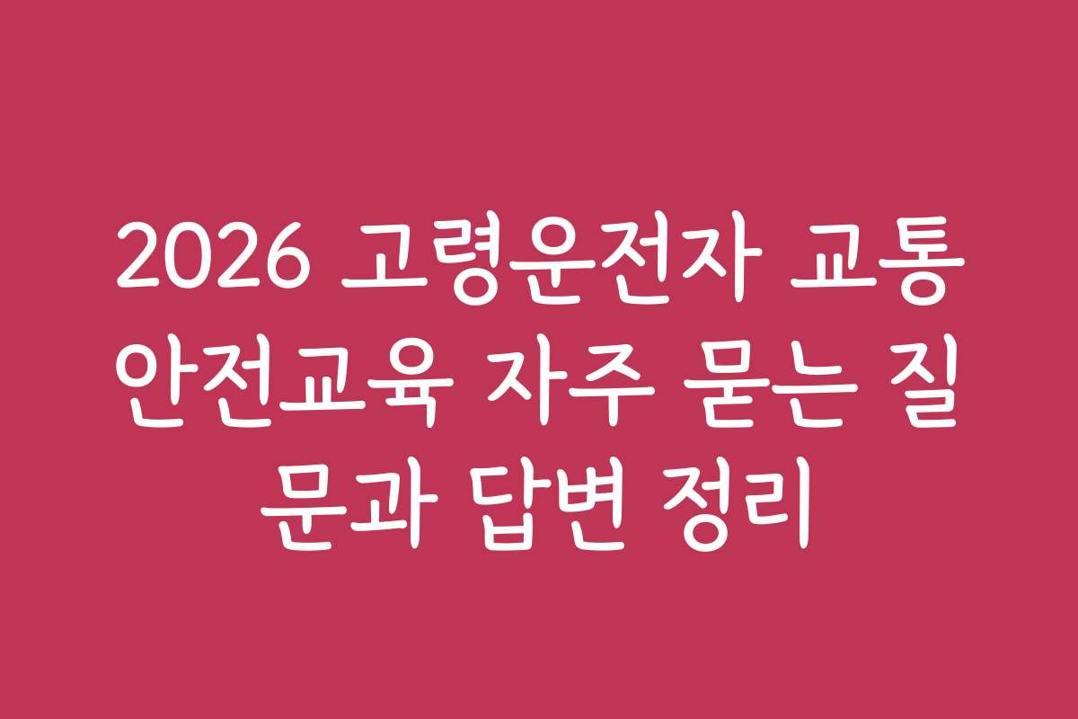 2026 고령운전자 교통안전교육 자주 묻는 질문과 답변 정리