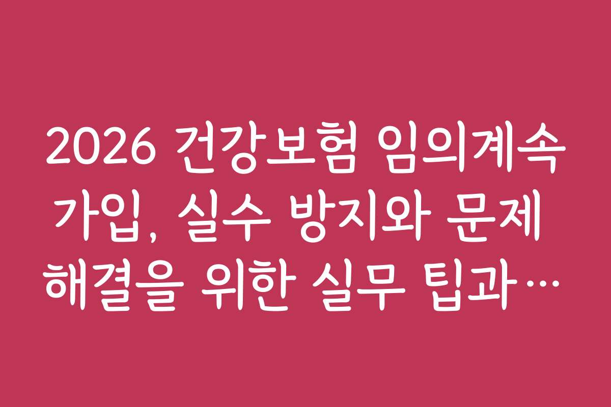 2026 건강보험 임의계속가입, 실수 방지와 문제 해결을 위한 실무 팁과 주의사항