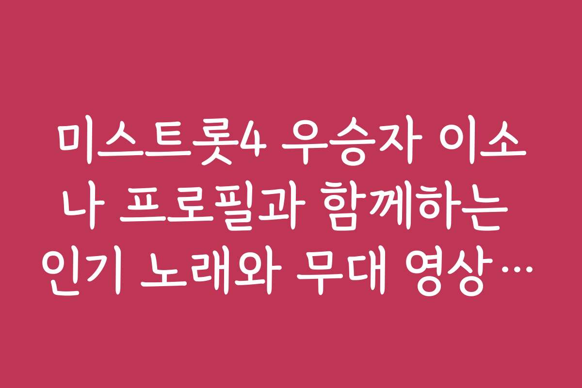 미스트롯4 우승자 이소나 프로필과 함께하는 인기 노래와 무대 영상 모음