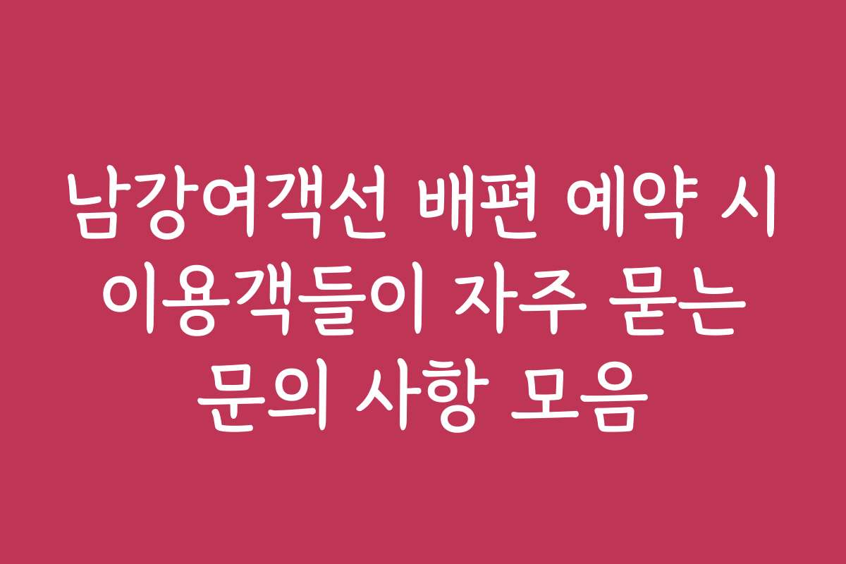 남강여객선 배편 예약 시 이용객들이 자주 묻는 문의 사항 모음