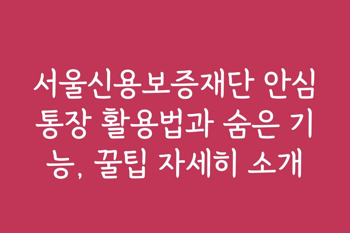 서울신용보증재단 안심통장 활용법과 숨은 기능, 꿀팁 자세히 소개
