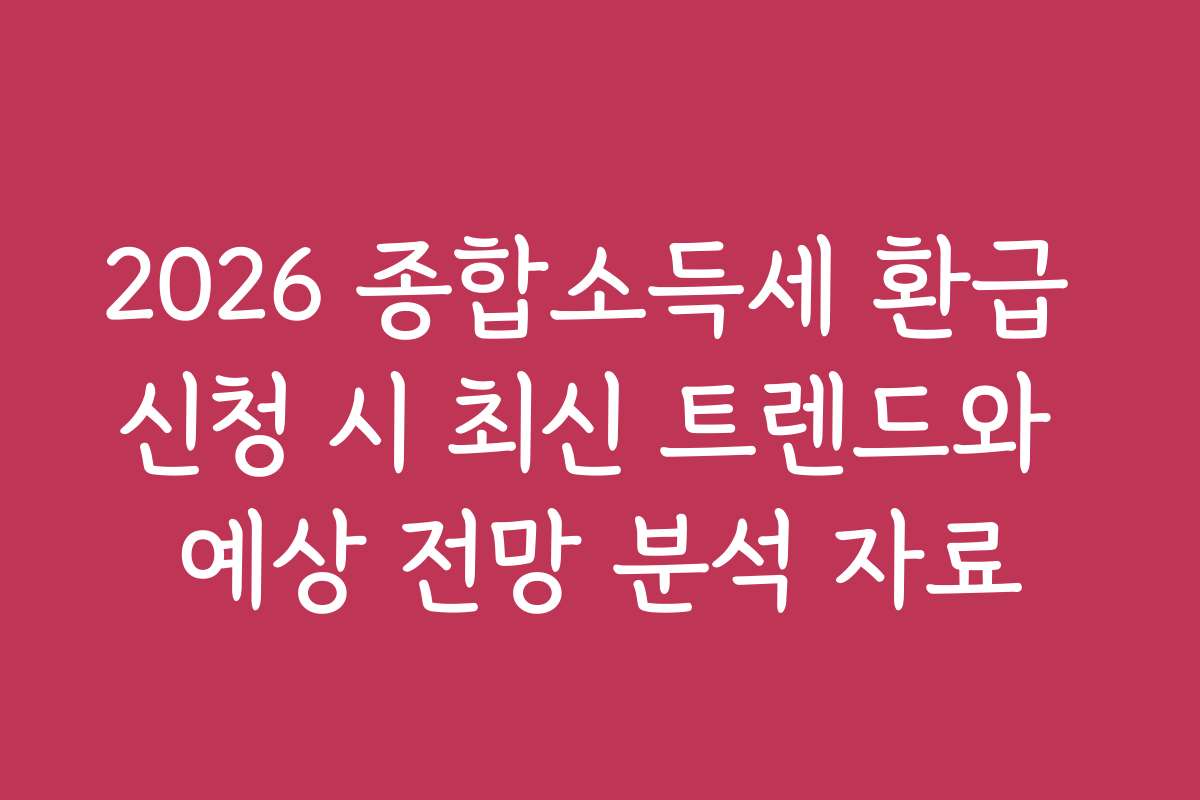 2026 종합소득세 환급 신청 시 최신 트렌드와 예상 전망 분석 자료