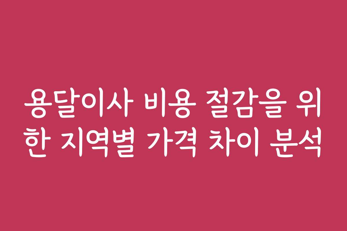 용달이사 비용 절감을 위한 지역별 가격 차이 분석