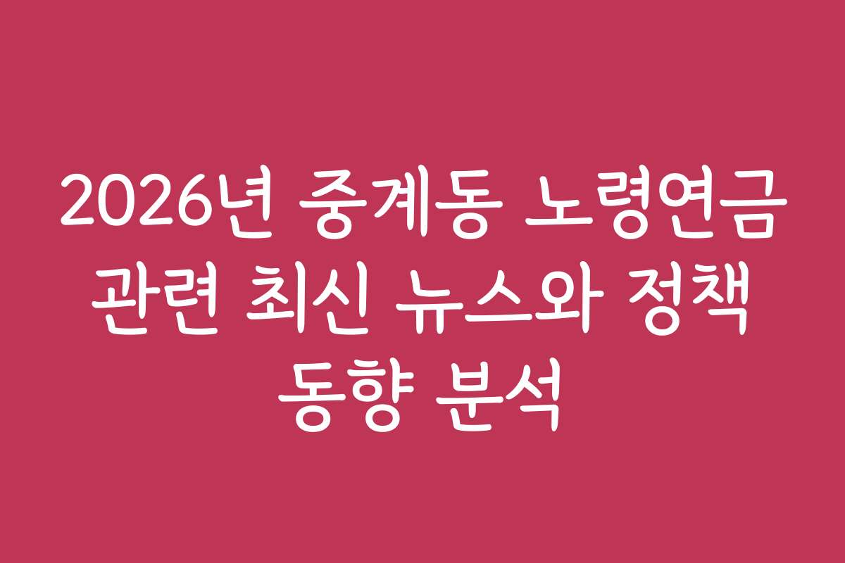 2026년 중계동 노령연금 관련 최신 뉴스와 정책 동향 분석
