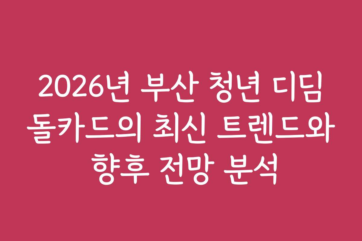 2026년 부산 청년 디딤돌카드의 최신 트렌드와 향후 전망 분석