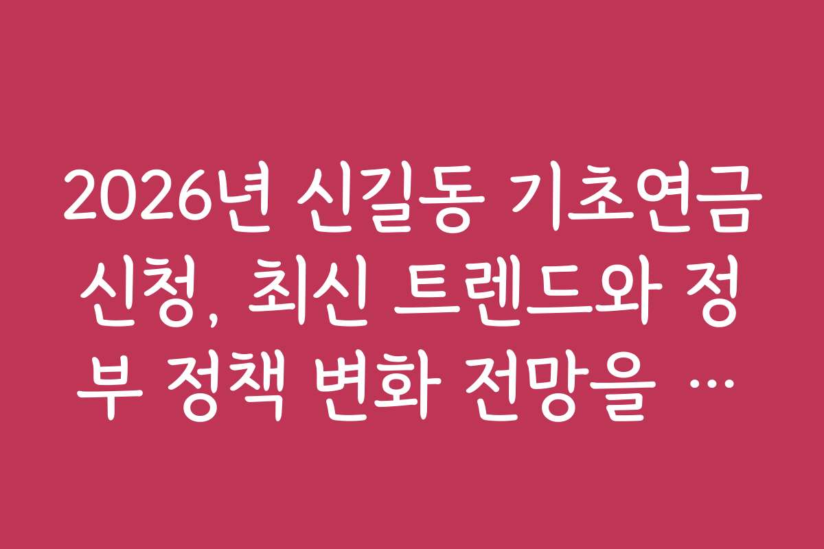 2026년 신길동 기초연금신청, 최신 트렌드와 정부 정책 변화 전망을 파악하세요