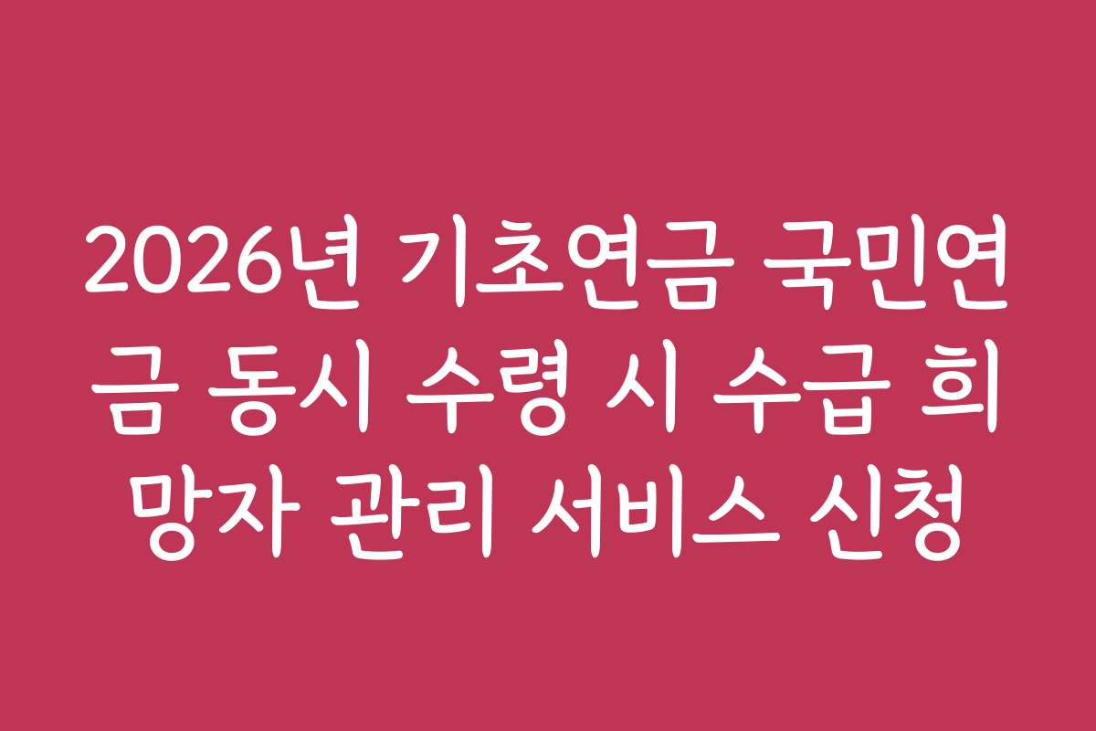 2026년 기초연금 국민연금 동시 수령 시 수급 희망자 관리 서비스 신청