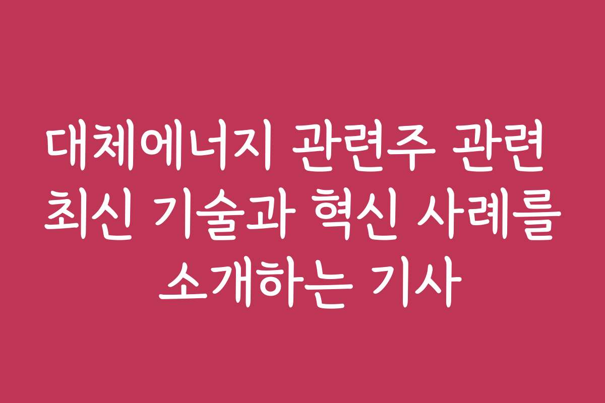 대체에너지 관련주 관련 최신 기술과 혁신 사례를 소개하는 기사