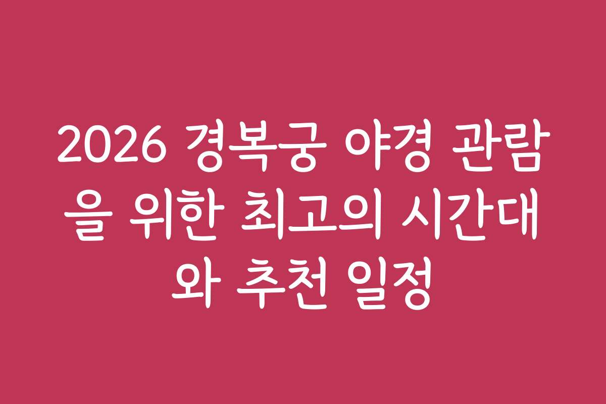 2026 경복궁 야경 관람을 위한 최고의 시간대와 추천 일정
