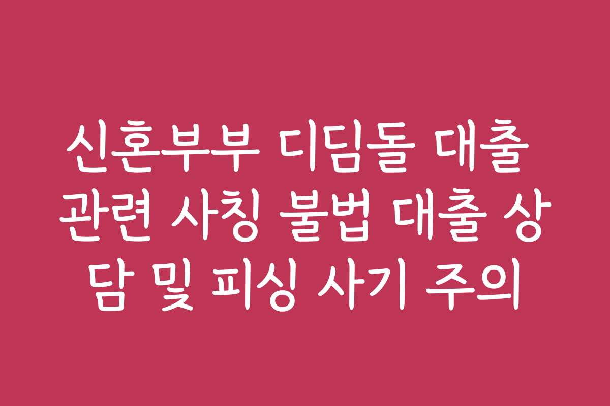 신혼부부 디딤돌 대출 관련 사칭 불법 대출 상담 및 피싱 사기 주의